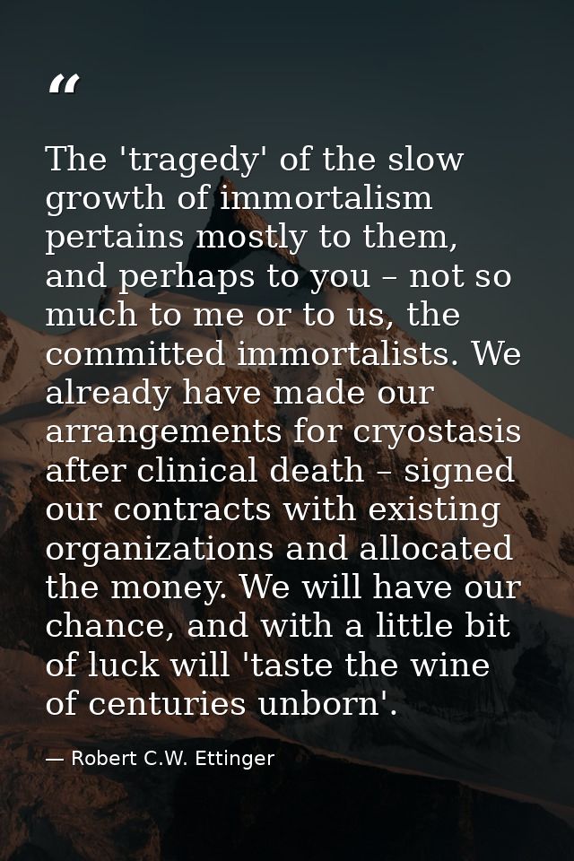 The 'tragedy' of the slow growth of immortalism pertains mostly to them, and perhaps to you – not so much to me or to us — Robert C.W. Ettinger