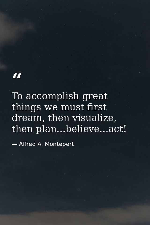 To accomplish great things we must first dream, then visualize, then plan...believe...act! — Alfred A. Montepert