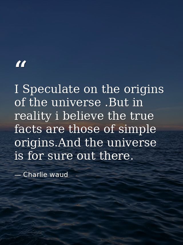 I Speculate on the origins of the universe .But in reality i believe the true facts are those of simple origins.And the  — Charlie waud
