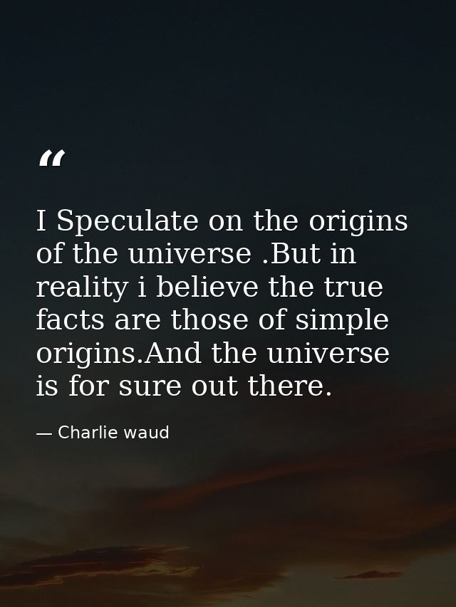 I Speculate on the origins of the universe .But in reality i believe the true facts are those of simple origins.And the  — Charlie waud