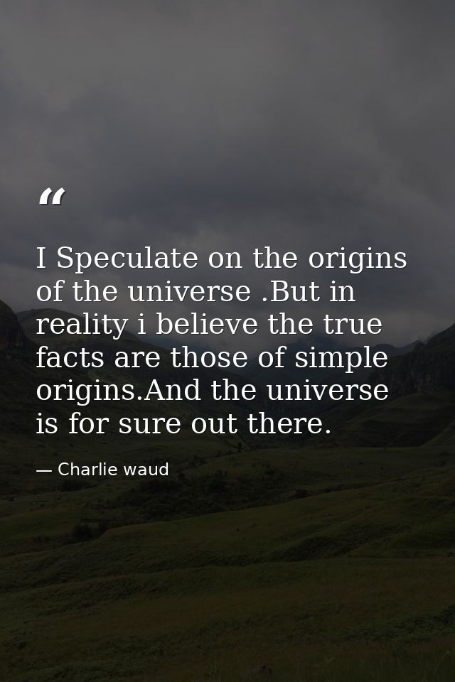 I Speculate on the origins of the universe .But in reality i believe the true facts are those of simple origins.And the  — Charlie waud