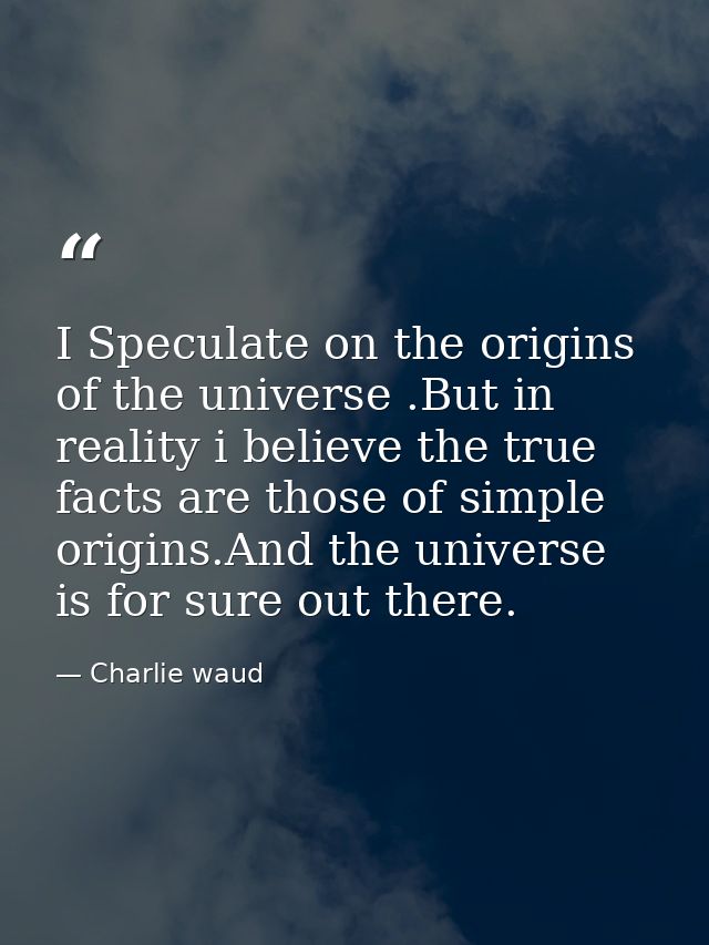 I Speculate on the origins of the universe .But in reality i believe the true facts are those of simple origins.And the  — Charlie waud