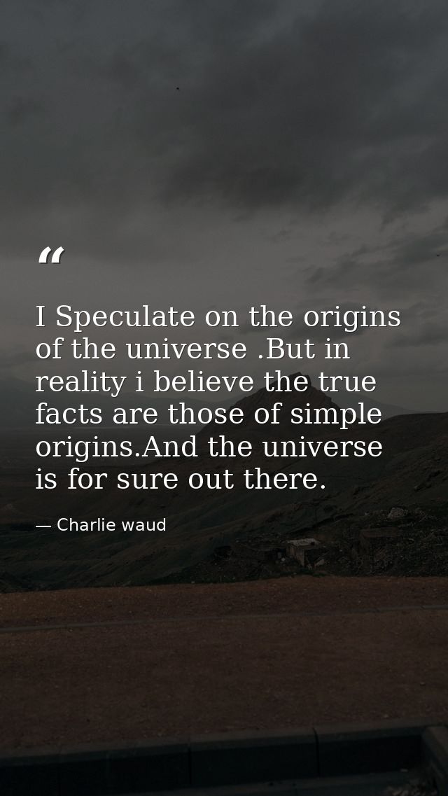 I Speculate on the origins of the universe .But in reality i believe the true facts are those of simple origins.And the  — Charlie waud