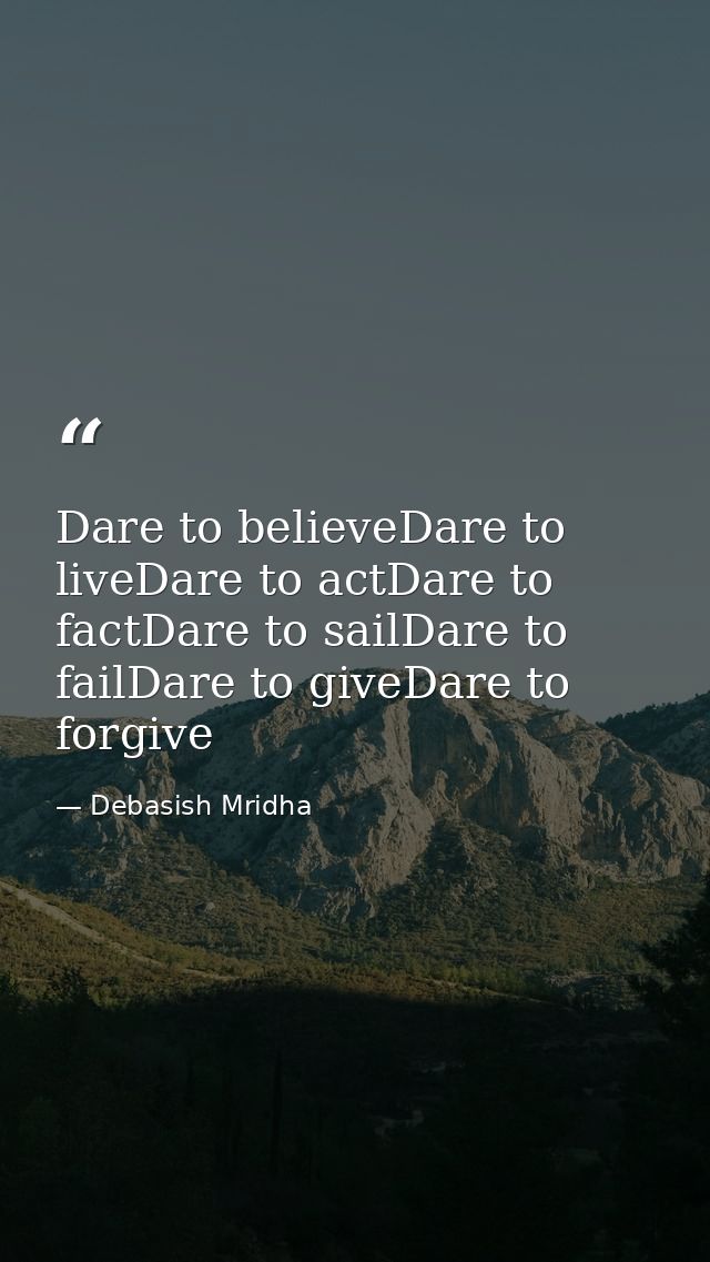 Dare to believeDare to liveDare to actDare to factDare to sailDare to failDare to giveDare to forgive — Debasish Mridha