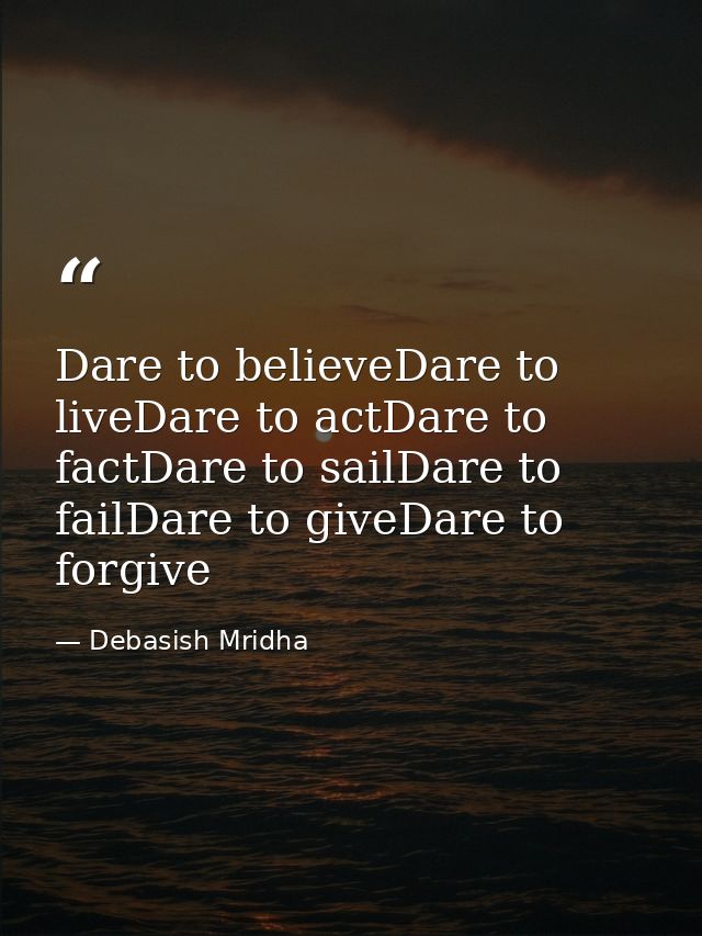 Dare to believeDare to liveDare to actDare to factDare to sailDare to failDare to giveDare to forgive — Debasish Mridha
