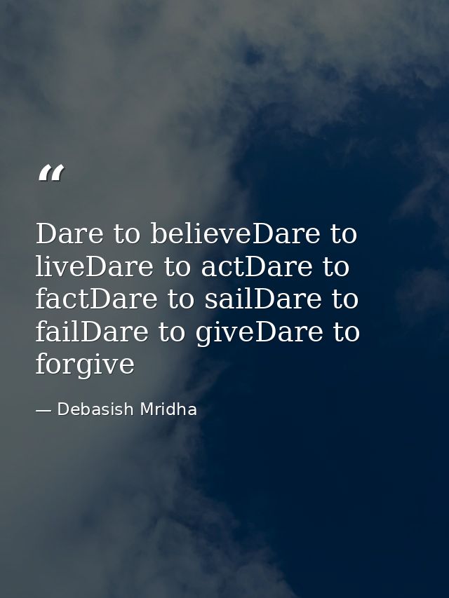 Dare to believeDare to liveDare to actDare to factDare to sailDare to failDare to giveDare to forgive — Debasish Mridha