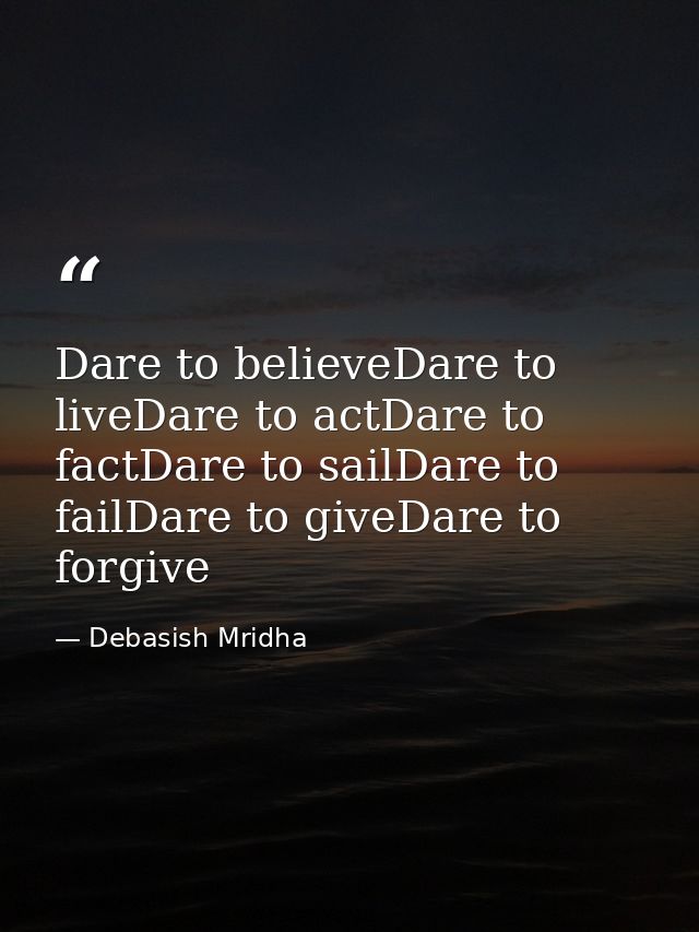 Dare to believeDare to liveDare to actDare to factDare to sailDare to failDare to giveDare to forgive — Debasish Mridha