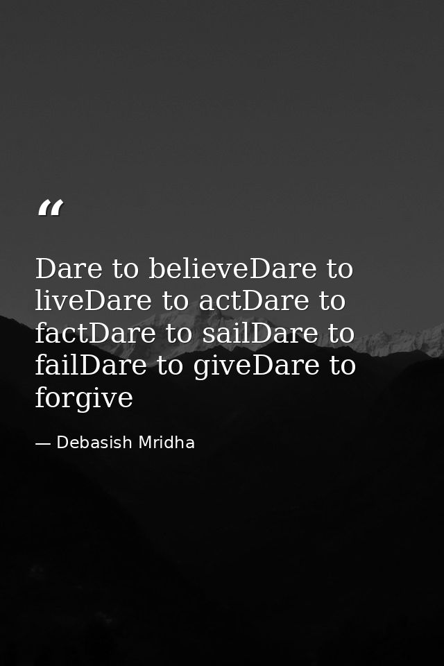 Dare to believeDare to liveDare to actDare to factDare to sailDare to failDare to giveDare to forgive — Debasish Mridha