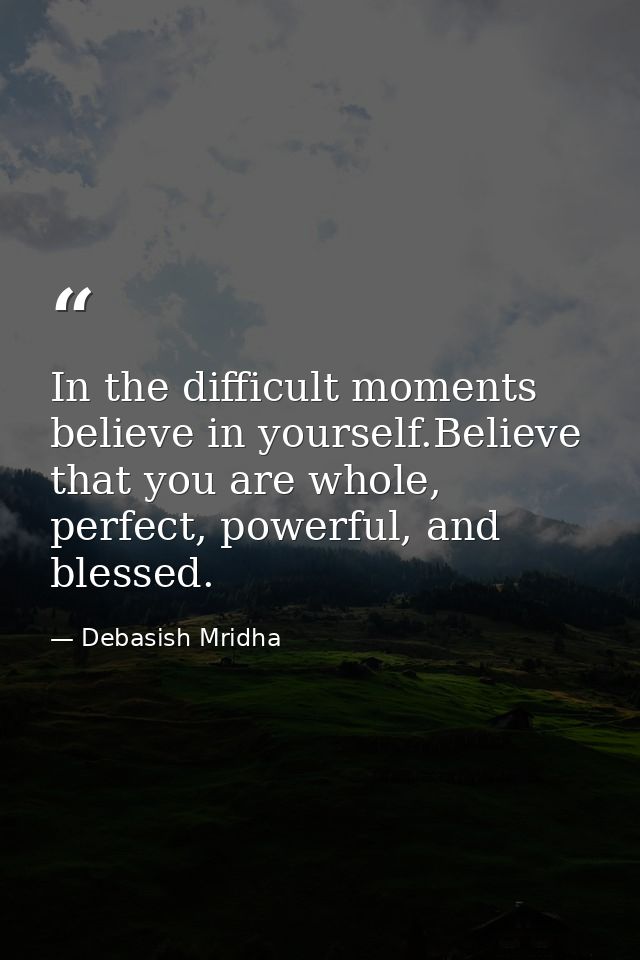In the difficult moments believe in yourself.Believe that you are whole, perfect, powerful, and blessed. — Debasish Mridha