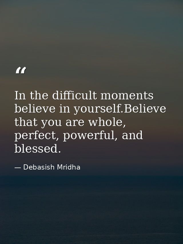 In the difficult moments believe in yourself.Believe that you are whole, perfect, powerful, and blessed. — Debasish Mridha