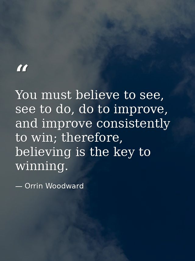 You must believe to see, see to do, do to improve, and improve consistently to win; therefore, believing is the key to w — Orrin Woodward