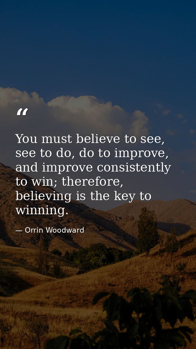 You must believe to see, see to do, do to improve, and improve consistently to win; therefore, believing is the key to w — Orrin Woodward