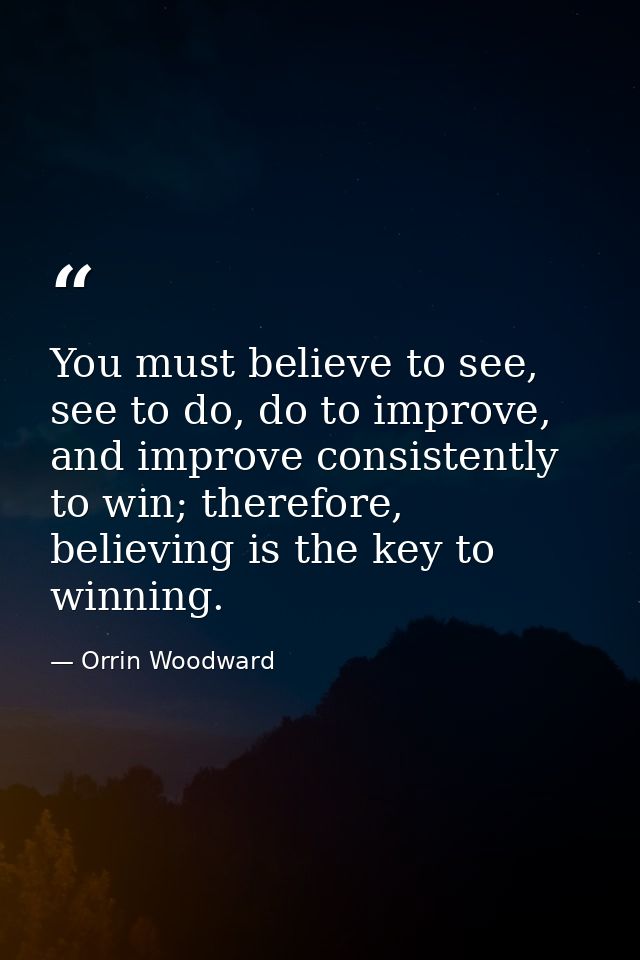 You must believe to see, see to do, do to improve, and improve consistently to win; therefore, believing is the key to w — Orrin Woodward
