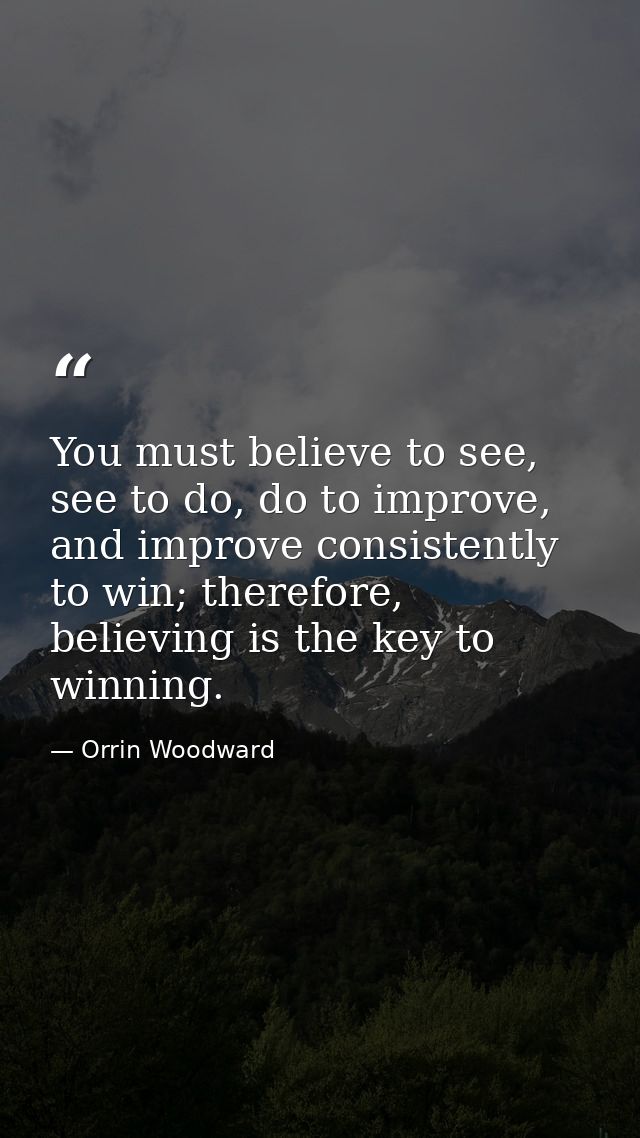 You must believe to see, see to do, do to improve, and improve consistently to win; therefore, believing is the key to w — Orrin Woodward