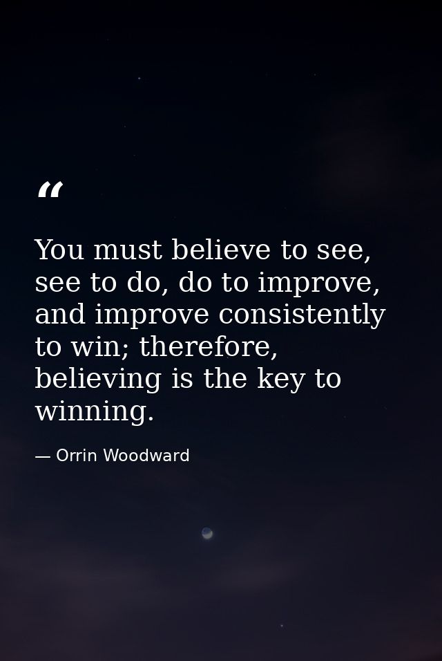You must believe to see, see to do, do to improve, and improve consistently to win; therefore, believing is the key to w — Orrin Woodward