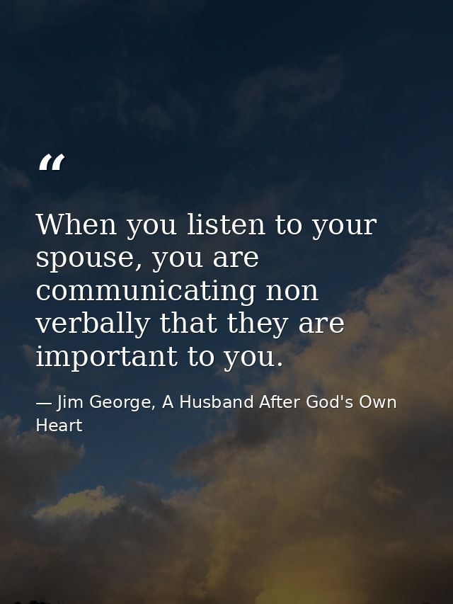 When you listen to your spouse, you are communicating non verbally that they are important to you. — Jim George, A Husband After God's Own Heart