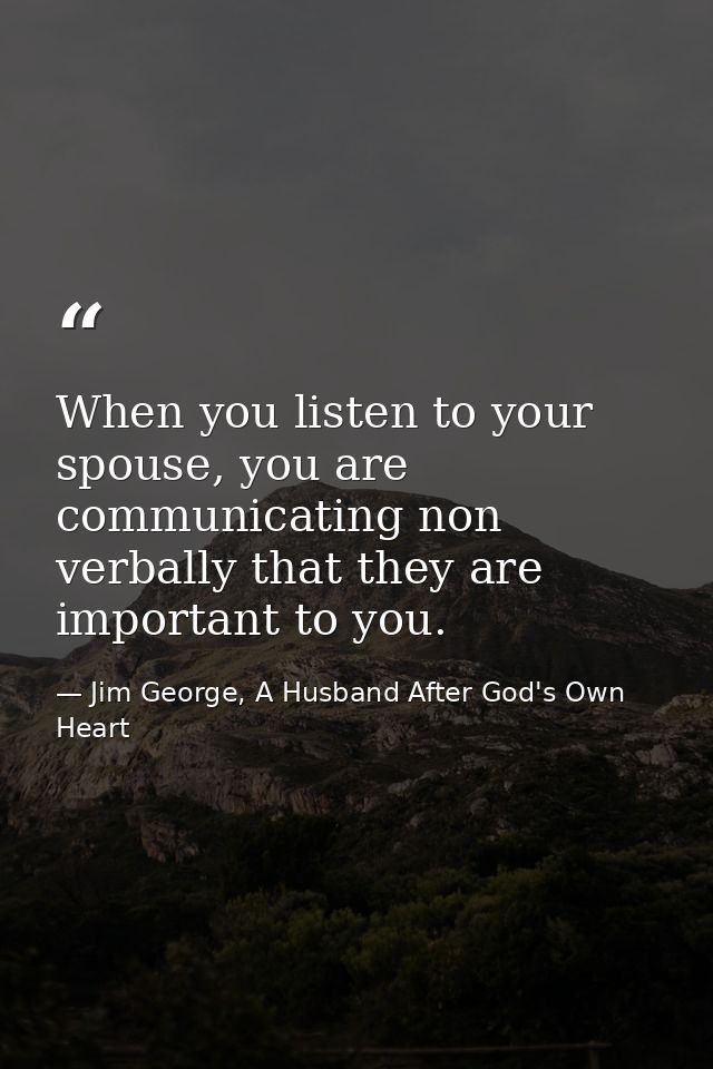 When you listen to your spouse, you are communicating non verbally that they are important to you. — Jim George, A Husband After God's Own Heart