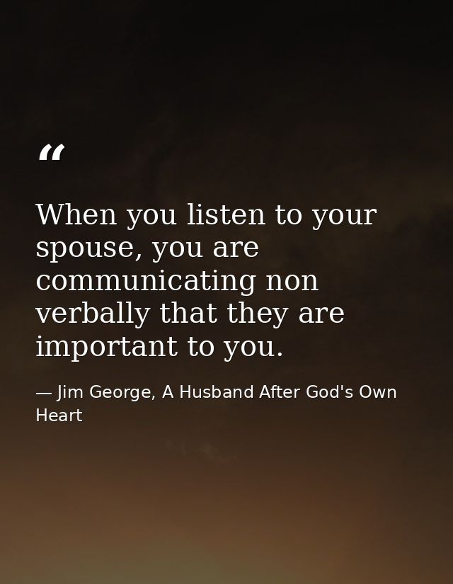 When you listen to your spouse, you are communicating non verbally that they are important to you. — Jim George, A Husband After God's Own Heart