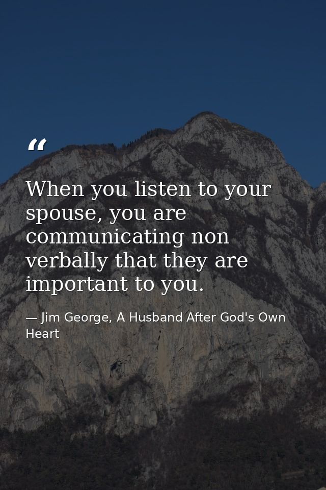 When you listen to your spouse, you are communicating non verbally that they are important to you. — Jim George, A Husband After God's Own Heart
