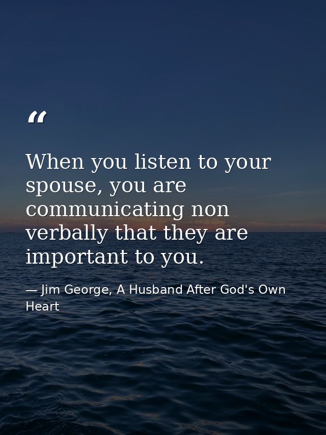 When you listen to your spouse, you are communicating non verbally that they are important to you. — Jim George, A Husband After God's Own Heart