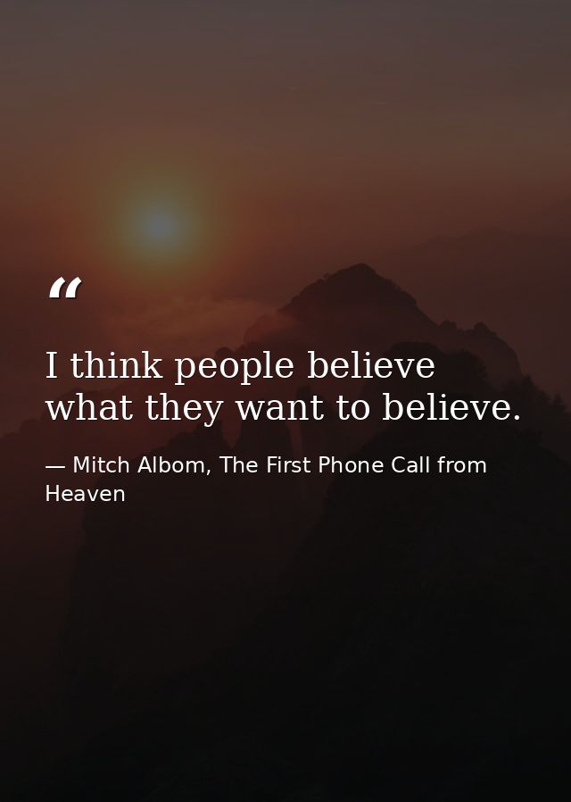 I think people believe what they want to believe. — Mitch Albom, The First Phone Call from Heaven