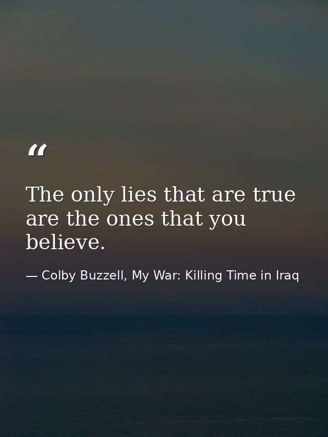 The only lies that are true are the ones that you believe. — Colby Buzzell, My War: Killing Time in Iraq