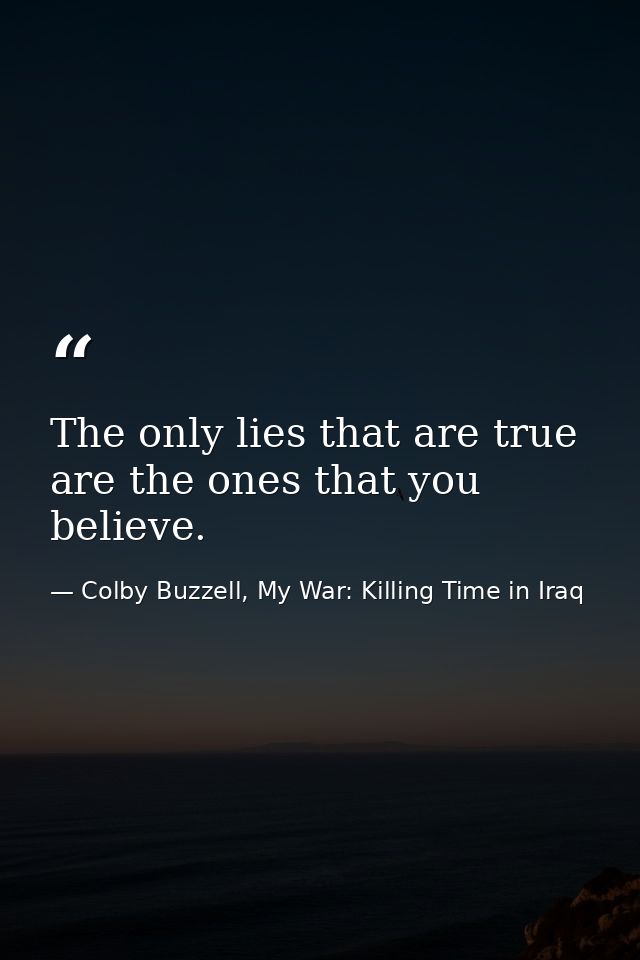 The only lies that are true are the ones that you believe. — Colby Buzzell, My War: Killing Time in Iraq
