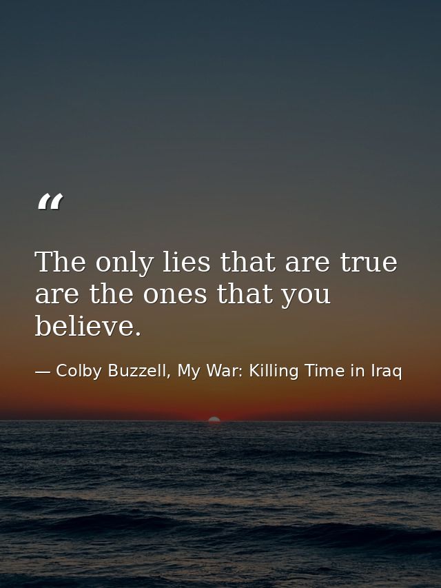 The only lies that are true are the ones that you believe. — Colby Buzzell, My War: Killing Time in Iraq