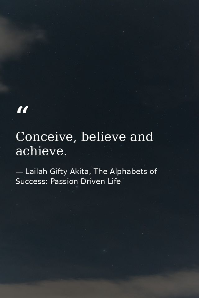 Conceive, believe and achieve. — Lailah Gifty Akita, The Alphabets of  Success: Passion Driven Life