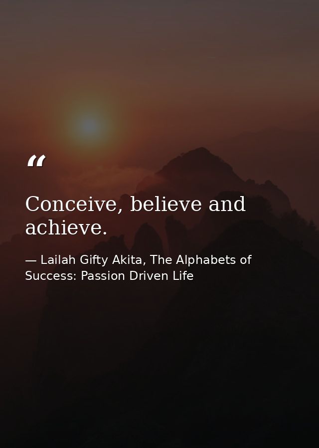 Conceive, believe and achieve. — Lailah Gifty Akita, The Alphabets of  Success: Passion Driven Life