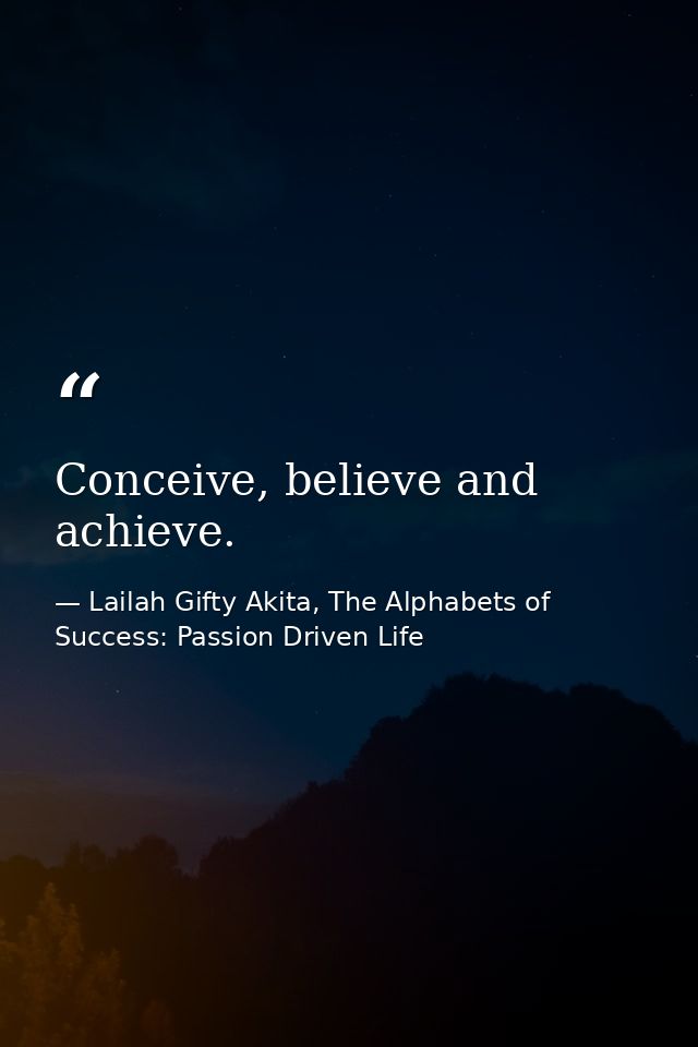 Conceive, believe and achieve. — Lailah Gifty Akita, The Alphabets of  Success: Passion Driven Life
