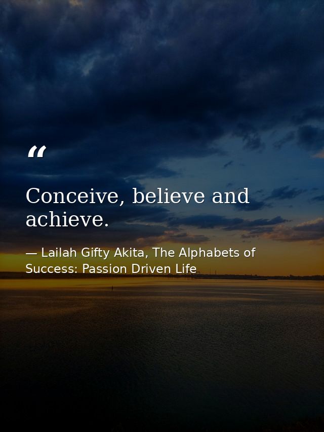 Conceive, believe and achieve. — Lailah Gifty Akita, The Alphabets of  Success: Passion Driven Life