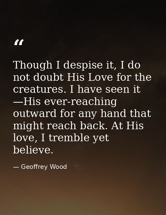 Though I despise it, I do not doubt His Love for the creatures. I have seen it —His ever-reaching outward for any hand t — Geoffrey Wood