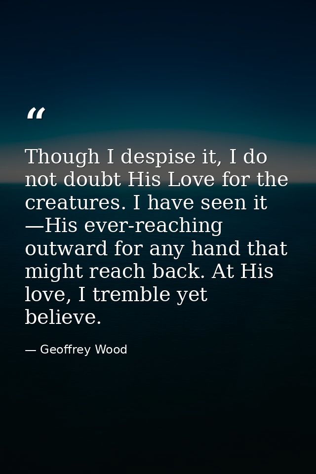 Though I despise it, I do not doubt His Love for the creatures. I have seen it —His ever-reaching outward for any hand t — Geoffrey Wood