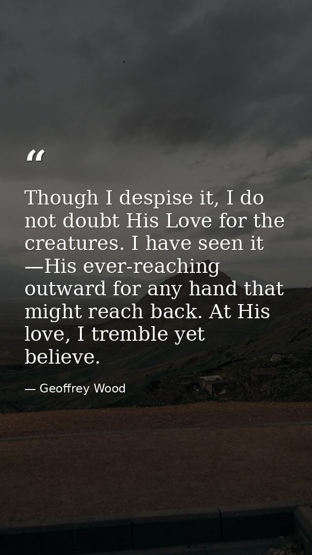 Though I despise it, I do not doubt His Love for the creatures. I have seen it —His ever-reaching outward for any hand t — Geoffrey Wood