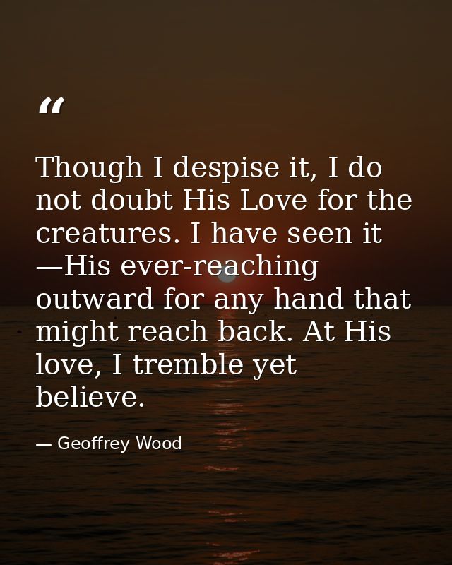 Though I despise it, I do not doubt His Love for the creatures. I have seen it —His ever-reaching outward for any hand t — Geoffrey Wood