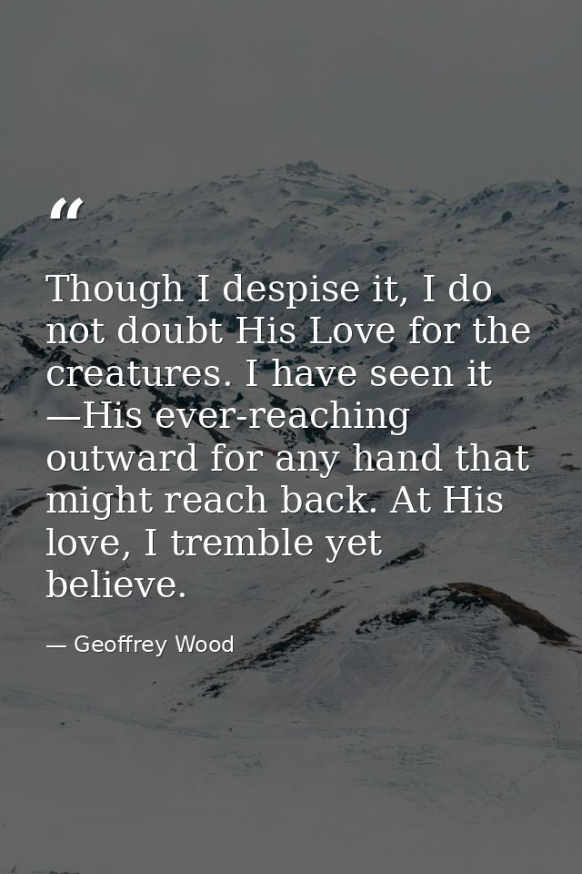 Though I despise it, I do not doubt His Love for the creatures. I have seen it —His ever-reaching outward for any hand t — Geoffrey Wood