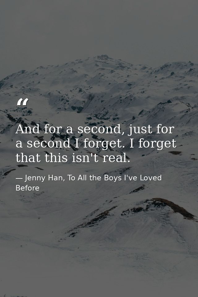 And for a second, just for a second I forget. I forget that this isn't real. — Jenny Han, To All the Boys I've Loved Before