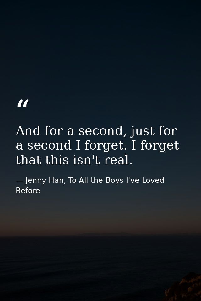 And for a second, just for a second I forget. I forget that this isn't real. — Jenny Han, To All the Boys I've Loved Before