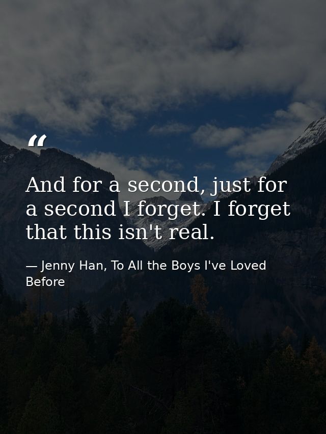 And for a second, just for a second I forget. I forget that this isn't real. — Jenny Han, To All the Boys I've Loved Before