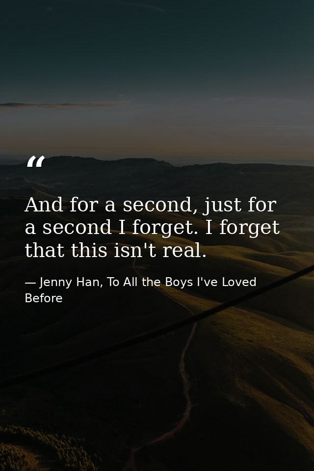 And for a second, just for a second I forget. I forget that this isn't real. — Jenny Han, To All the Boys I've Loved Before