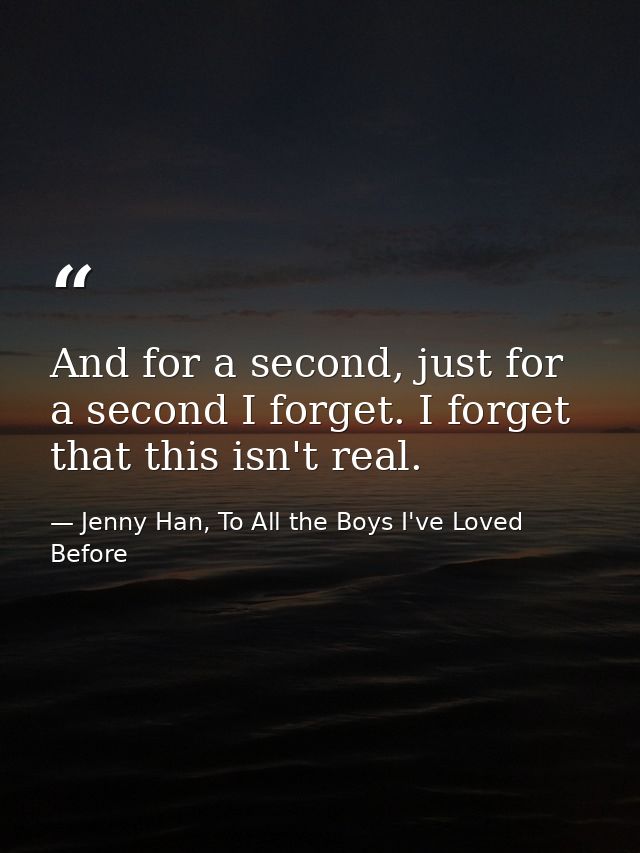 And for a second, just for a second I forget. I forget that this isn't real. — Jenny Han, To All the Boys I've Loved Before