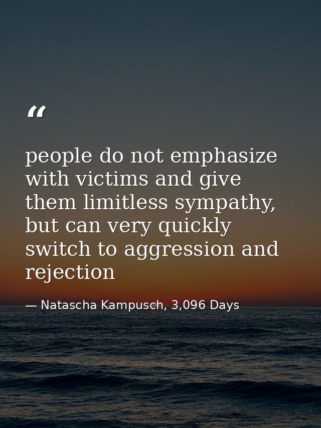 people do not emphasize with victims and give them limitless sympathy, but can very quickly switch to aggression and rej — Natascha Kampusch, 3,096 Days