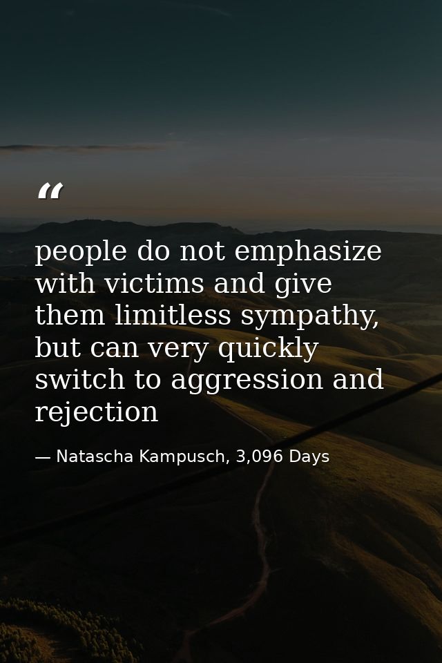 people do not emphasize with victims and give them limitless sympathy, but can very quickly switch to aggression and rej — Natascha Kampusch, 3,096 Days