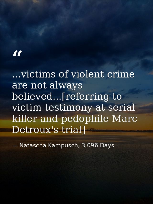 ...victims of violent crime are not always believed...[referring to victim testimony at serial killer and pedophile Marc — Natascha Kampusch, 3,096 Days