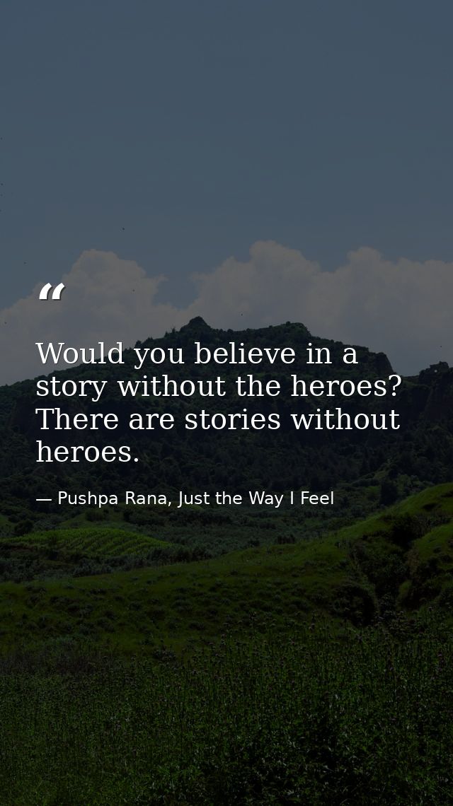 Would you believe in a story without the heroes? There are stories without heroes. — Pushpa Rana, Just the Way I Feel