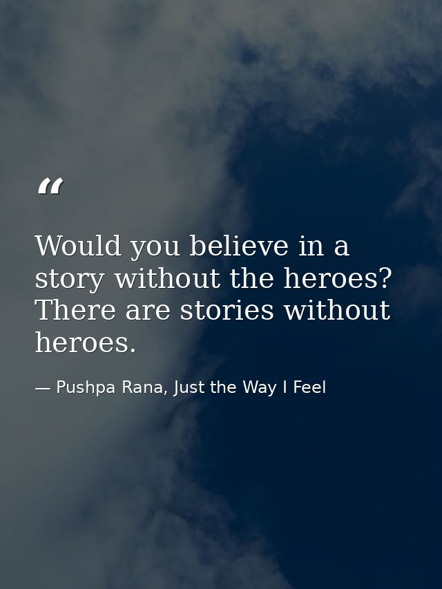 Would you believe in a story without the heroes? There are stories without heroes. — Pushpa Rana, Just the Way I Feel