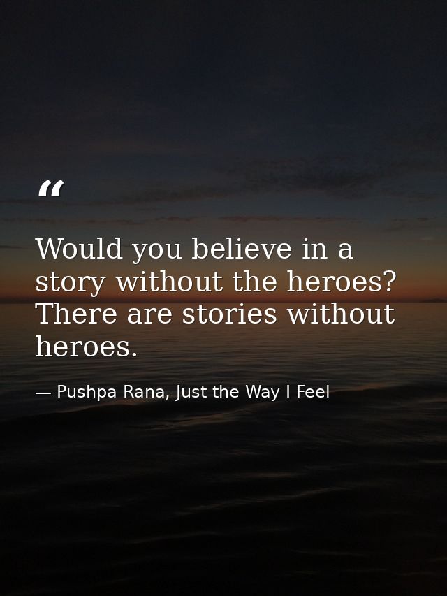 Would you believe in a story without the heroes? There are stories without heroes. — Pushpa Rana, Just the Way I Feel