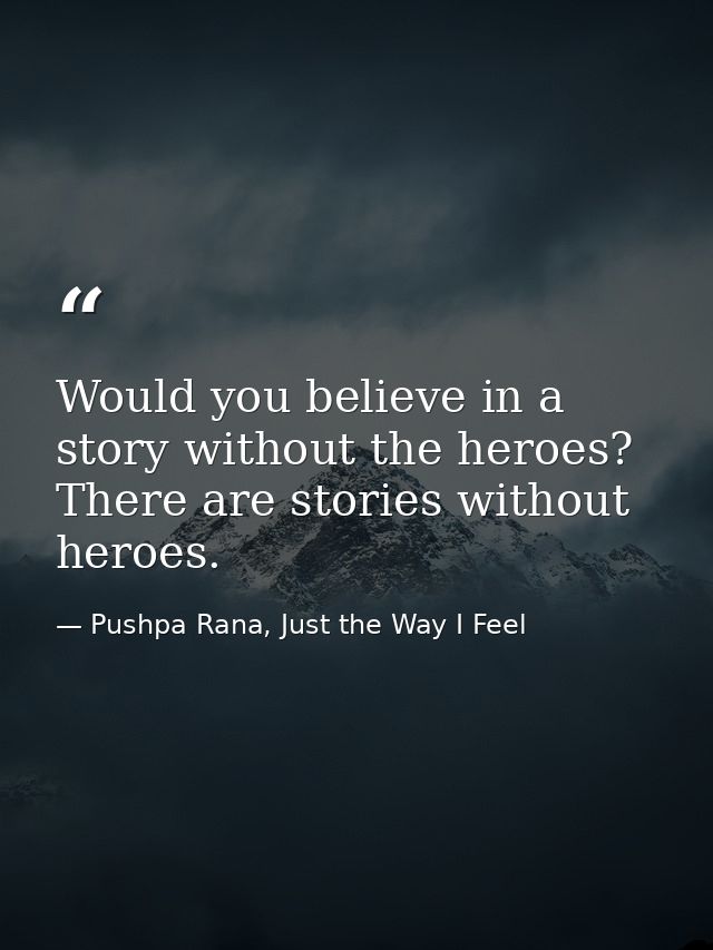 Would you believe in a story without the heroes? There are stories without heroes. — Pushpa Rana, Just the Way I Feel