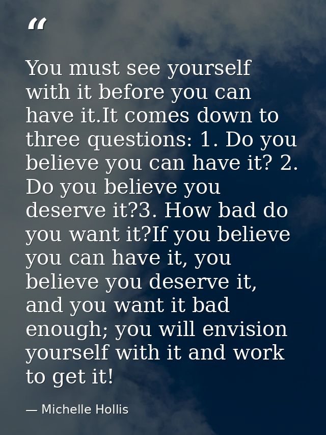 You must see yourself with it before you can have it.It comes down to three questions: 1. Do you believe you can have it — Michelle Hollis